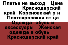 Платье на выход › Цена ­ 3 000 - Краснодарский край, Кореновский р-н, Платнировская ст-ца Одежда, обувь и аксессуары » Женская одежда и обувь   . Краснодарский край